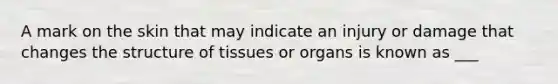 A mark on the skin that may indicate an injury or damage that changes the structure of tissues or organs is known as ___