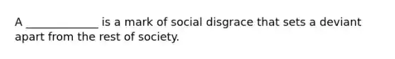 A _____________ is a mark of social disgrace that sets a deviant apart from the rest of society.