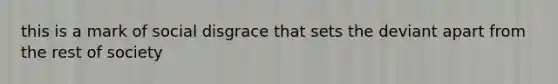this is a mark of social disgrace that sets the deviant apart from the rest of society