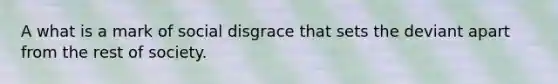 A what is a mark of social disgrace that sets the deviant apart from the rest of society.