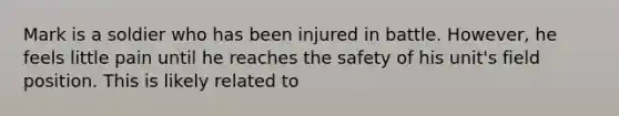 Mark is a soldier who has been injured in battle. However, he feels little pain until he reaches the safety of his unit's field position. This is likely related to