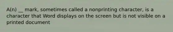 A(n) __ mark, sometimes called a nonprinting character, is a character that Word displays on the screen but is not visible on a printed document