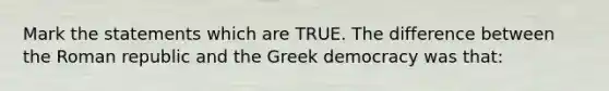 Mark the statements which are TRUE. The difference between the Roman republic and the Greek democracy was that: