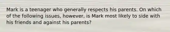 Mark is a teenager who generally respects his parents. On which of the following issues, however, is Mark most likely to side with his friends and against his parents?