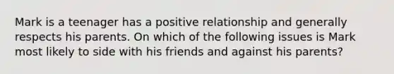 Mark is a teenager has a positive relationship and generally respects his parents. On which of the following issues is Mark most likely to side with his friends and against his parents?