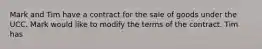 Mark and Tim have a contract for the sale of goods under the UCC. Mark would like to modify the terms of the contract. Tim has