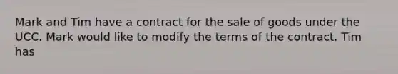 Mark and Tim have a contract for the sale of goods under the UCC. Mark would like to modify the terms of the contract. Tim has