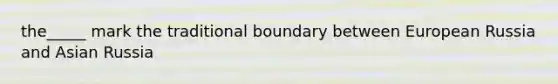 the_____ mark the traditional boundary between European Russia and Asian Russia