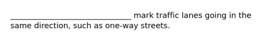 _______________________________ mark traffic lanes going in the same direction, such as one-way streets.