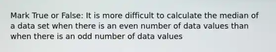 Mark True or False: It is more difficult to calculate the median of a data set when there is an even number of data values than when there is an odd number of data values