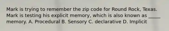 Mark is trying to remember the zip code for Round Rock, Texas. Mark is testing his explicit memory, which is also known as _____ memory. A. Procedural B. Sensory C. declarative D. Implicit