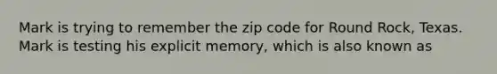 Mark is trying to remember the zip code for Round Rock, Texas. Mark is testing his explicit memory, which is also known as