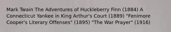 Mark Twain The Adventures of Huckleberry Finn (1884) A Connecticut Yankee in King Arthur's Court (1889) "Fenimore Cooper's Literary Offenses" (1895) "The War Prayer" (1916)