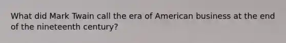 What did Mark Twain call the era of American business at the end of the nineteenth century?