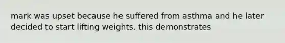 mark was upset because he suffered from asthma and he later decided to start lifting weights. this demonstrates