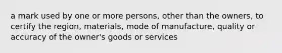 a mark used by one or more persons, other than the owners, to certify the region, materials, mode of manufacture, quality or accuracy of the owner's goods or services