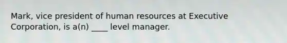 Mark, vice president of human resources at Executive Corporation, is a(n) ____ level manager.