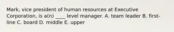 Mark, vice president of human resources at Executive Corporation, is a(n) ____ level manager. A. team leader B. first-line C. board D. middle E. upper