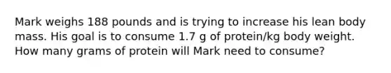 Mark weighs 188 pounds and is trying to increase his lean body mass. His goal is to consume 1.7 g of protein/kg body weight. How many grams of protein will Mark need to consume?