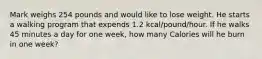 Mark weighs 254 pounds and would like to lose weight. He starts a walking program that expends 1.2 kcal/pound/hour. If he walks 45 minutes a day for one week, how many Calories will he burn in one week?