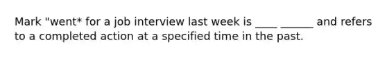 Mark "went* for a job interview last week is ____ ______ and refers to a completed action at a specified time in the past.