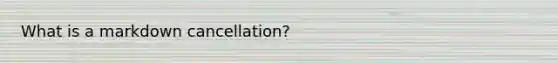 What is a markdown cancellation?