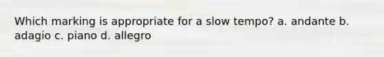 Which marking is appropriate for a slow tempo? a. andante b. adagio c. piano d. allegro