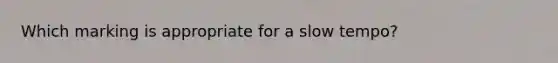 Which marking is appropriate for a slow tempo?