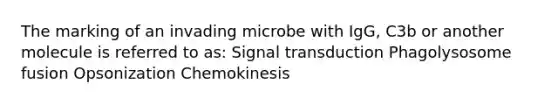 The marking of an invading microbe with IgG, C3b or another molecule is referred to as: Signal transduction Phagolysosome fusion Opsonization Chemokinesis