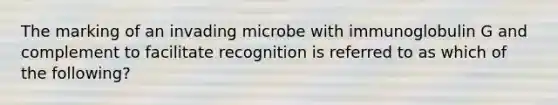 The marking of an invading microbe with immunoglobulin G and complement to facilitate recognition is referred to as which of the following?