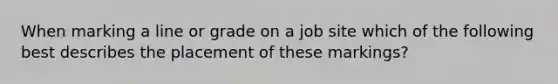 When marking a line or grade on a job site which of the following best describes the placement of these markings?