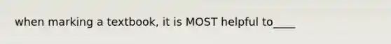 when marking a textbook, it is MOST helpful to____