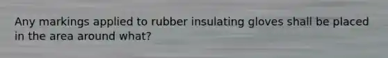 Any markings applied to rubber insulating gloves shall be placed in the area around what?