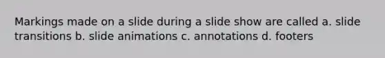 Markings made on a slide during a slide show are called a. slide transitions b. slide animations c. annotations d. footers