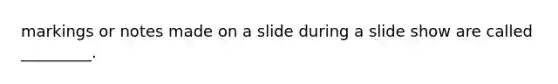 markings or notes made on a slide during a slide show are called _________.