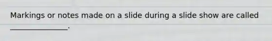 Markings or notes made on a slide during a slide show are called _______________.