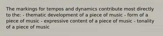 The markings for tempos and dynamics contribute most directly to the: - thematic development of a piece of music - form of a piece of music - expressive content of a piece of music - tonality of a piece of music