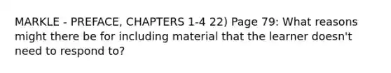 MARKLE - PREFACE, CHAPTERS 1-4 22) Page 79: What reasons might there be for including material that the learner doesn't need to respond to?