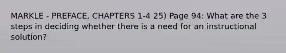 MARKLE - PREFACE, CHAPTERS 1-4 25) Page 94: What are the 3 steps in deciding whether there is a need for an instructional solution?