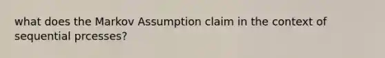 what does the Markov Assumption claim in the context of sequential prcesses?