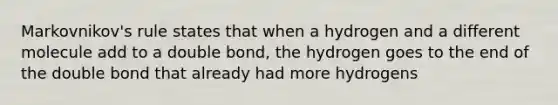 Markovnikov's rule states that when a hydrogen and a different molecule add to a double bond, the hydrogen goes to the end of the double bond that already had more hydrogens