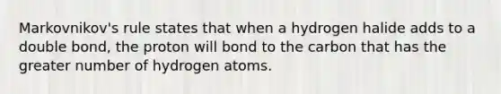 Markovnikov's rule states that when a hydrogen halide adds to a double bond, the proton will bond to the carbon that has the greater number of hydrogen atoms.