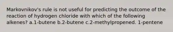 Markovnikov's rule is not useful for predicting the outcome of the reaction of hydrogen chloride with which of the following alkenes? a.1-butene b.2-butene c.2-methylpropened. 1-pentene