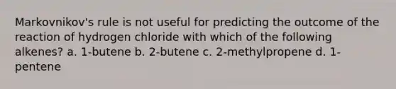 Markovnikov's rule is not useful for predicting the outcome of the reaction of hydrogen chloride with which of the following alkenes? a. 1-butene b. 2-butene c. 2-methylpropene d. 1-pentene