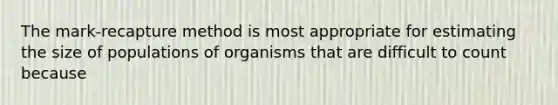 The mark-recapture method is most appropriate for estimating the size of populations of organisms that are difficult to count because
