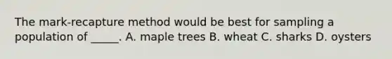 The mark-recapture method would be best for sampling a population of _____. A. maple trees B. wheat C. sharks D. oysters