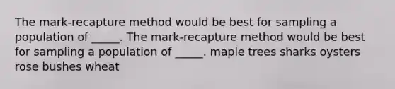 The mark-recapture method would be best for sampling a population of _____. The mark-recapture method would be best for sampling a population of _____. maple trees sharks oysters rose bushes wheat