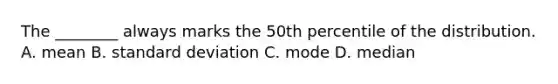 The ________ always marks the 50th percentile of the distribution. A. mean B. standard deviation C. mode D. median