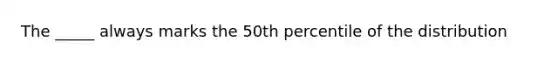 The _____ always marks the 50th percentile of the distribution