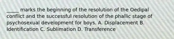 _____ marks the beginning of the resolution of the Oedipal conflict and the successful resolution of the phallic stage of psychosexual development for boys. A. Displacement B. Identification C. Sublimation D. Transference